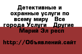 Детективные и охранные услуги по всему миру - Все города Услуги » Другие   . Марий Эл респ.